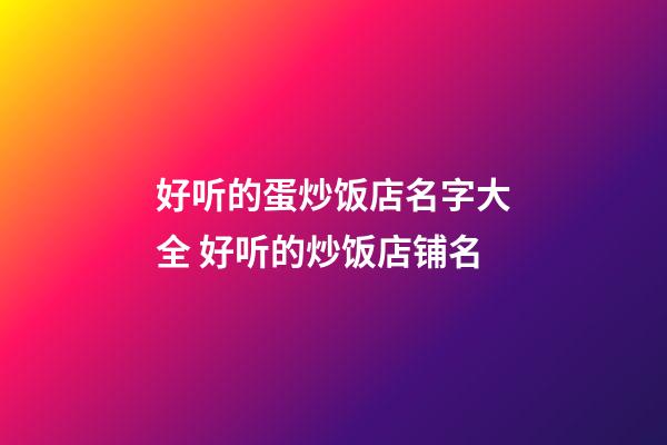 好听的蛋炒饭店名字大全 好听的炒饭店铺名